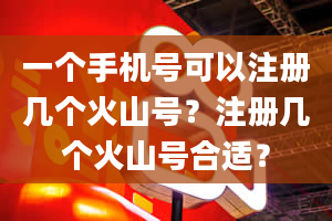 一个手机号可以注册几个火山号？注册几个火山号合适？