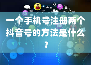 一个手机号注册两个抖音号的方法是什么？