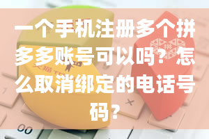 一个手机注册多个拼多多账号可以吗？怎么取消绑定的电话号码？