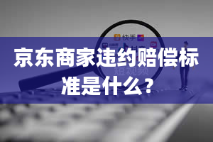 京东商家违约赔偿标准是什么？