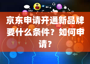 京东申请开通新品牌要什么条件？如何申请？