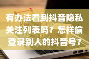 有办法看到抖音隐私关注列表吗？怎样偷登录别人的抖音号？