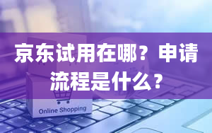 京东试用在哪？申请流程是什么？