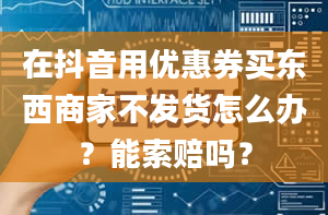 在抖音用优惠券买东西商家不发货怎么办？能索赔吗？