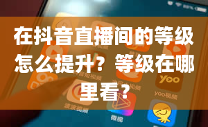 在抖音直播间的等级怎么提升？等级在哪里看？