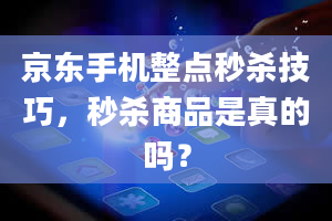 京东手机整点秒杀技巧，秒杀商品是真的吗？