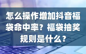 怎么操作增加抖音福袋命中率？福袋抽奖规则是什么？