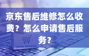 京东售后维修怎么收费？怎么申请售后服务？