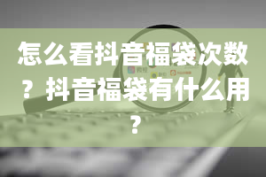 怎么看抖音福袋次数？抖音福袋有什么用？