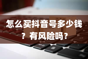 怎么买抖音号多少钱？有风险吗？