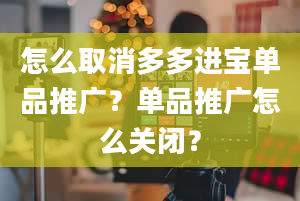 怎么取消多多进宝单品推广？单品推广怎么关闭？