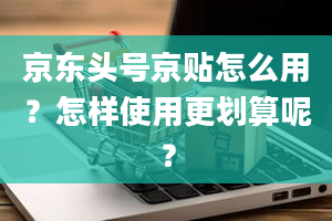 京东头号京贴怎么用？怎样使用更划算呢？