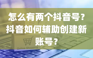 怎么有两个抖音号？抖音如何辅助创建新账号？