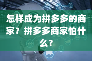 怎样成为拼多多的商家？拼多多商家怕什么？