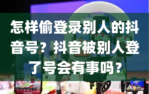 怎样偷登录别人的抖音号？抖音被别人登了号会有事吗？