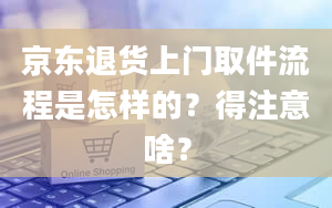 京东退货上门取件流程是怎样的？得注意啥？