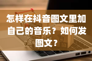 怎样在抖音图文里加自己的音乐？如何发图文？