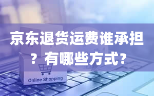 京东退货运费谁承担？有哪些方式？