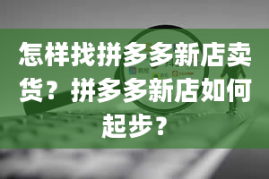 怎样找拼多多新店卖货？拼多多新店如何起步？