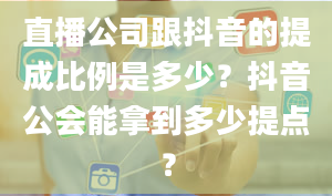 直播公司跟抖音的提成比例是多少？抖音公会能拿到多少提点？