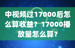 中视频过17000后怎么算收益？17000播放量怎么算？