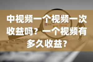 中视频一个视频一次收益吗？一个视频有多久收益？