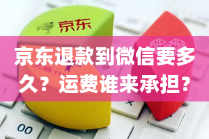 京东退款到微信要多久？运费谁来承担？