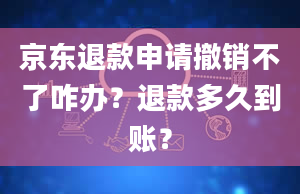 京东退款申请撤销不了咋办？退款多久到账？