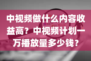 中视频做什么内容收益高？中视频计划一万播放量多少钱？