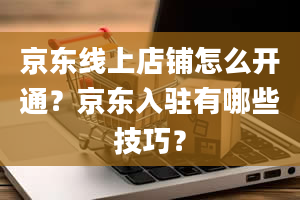 京东线上店铺怎么开通？京东入驻有哪些技巧？