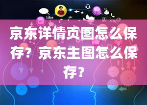 京东详情页图怎么保存？京东主图怎么保存？