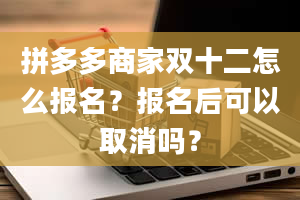 拼多多商家双十二怎么报名？报名后可以取消吗？