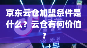 京东云仓加盟条件是什么？云仓有何价值？