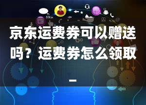 京东运费券可以赠送吗？运费券怎么领取_