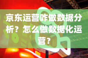 京东运营咋做数据分析？怎么做数据化运营？