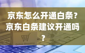 京东怎么开通白条？京东白条建议开通吗？