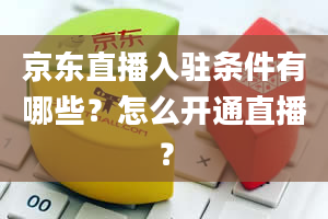 京东直播入驻条件有哪些？怎么开通直播？