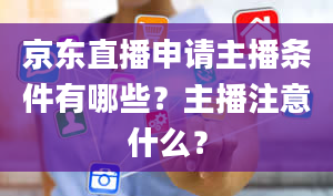 京东直播申请主播条件有哪些？主播注意什么？