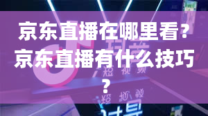 京东直播在哪里看？京东直播有什么技巧？