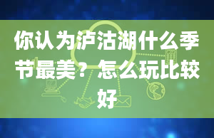 你认为泸沽湖什么季节最美？怎么玩比较好