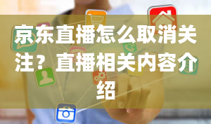 京东直播怎么取消关注？直播相关内容介绍