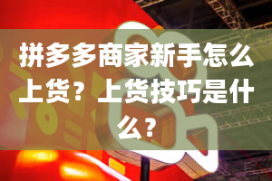 拼多多商家新手怎么上货？上货技巧是什么？