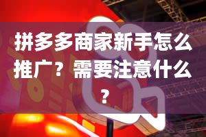 拼多多商家新手怎么推广？需要注意什么？