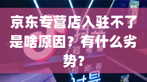 京东专营店入驻不了是啥原因？有什么劣势？