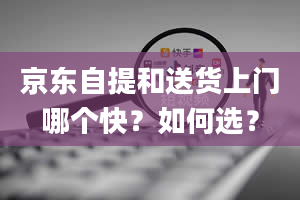 京东自提和送货上门哪个快？如何选？