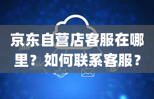 京东自营店客服在哪里？如何联系客服？