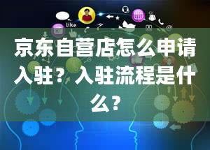 京东自营店怎么申请入驻？入驻流程是什么？