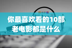 你最喜欢看的10部老电影都是什么