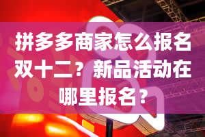 拼多多商家怎么报名双十二？新品活动在哪里报名？