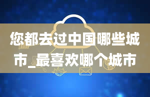 您都去过中国哪些城市_最喜欢哪个城市